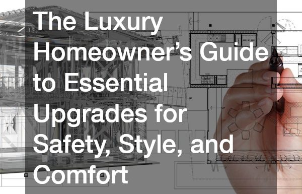 The Luxury Homeowner’s Guide to Essential Upgrades for Safety, Style, and Comfort